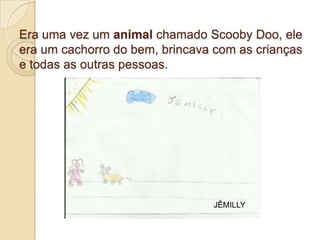 Era uma vez um animal chamado Scooby Doo, ele
era um cachorro do bem, brincava com as crianças
e todas as outras pessoas.




                                JÊMILLY
 