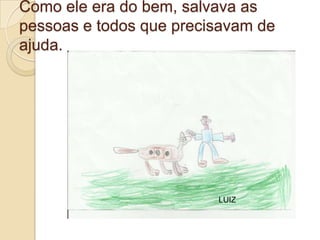 Como ele era do bem, salvava as
pessoas e todos que precisavam de
ajuda.




                         LUIZ
 
