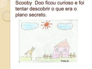 Scooby Doo ficou curioso e foi
tentar descobrir o que era o
plano secreto.




                   THALIA
 