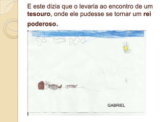 E este dizia que o levaria ao encontro de um
tesouro, onde ele pudesse se tornar um rei
poderoso.




                            GABRIEL
 