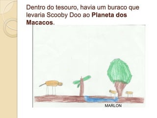 Dentro do tesouro, havia um buraco que
levaria Scooby Doo ao Planeta dos
Macacos.




                          MARLON
 