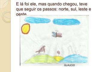 E lá foi ele, mas quando chegou, teve
que seguir os passos: norte, sul, leste e
oeste.




                          GLÁUCIO
 
