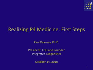 Realizing P4 Medicine: First Steps  Paul Kearney, Ph.D. President, CSO and Founder Integrated Diagnostics October 14, 2010 1 
