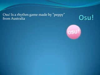 Osu! Is a rhythm game made by ”peppy”
from Australia
 