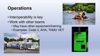 Operations
• Interoperability is key
• Work with other teams
• May have other equipment/training
• Examples: Code 3, AHA, TAMU VET
 