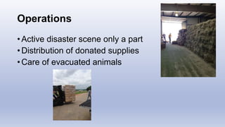 Operations
• Active disaster scene only a part
• Distribution of donated supplies
• Care of evacuated animals
 