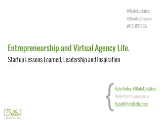 Entrepreneurship and Virtual Agency Life.  
Startup Lessons Learned, Leadership and Inspiration
@KateUpdates
@thinkbellecom
#OSUPRSSA
{
Kate Finley, @KateUpdates
Belle Communications
Kate@ThinkBelle.com
 