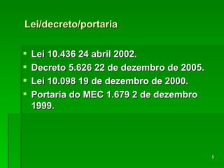 Lei/decreto/portaria Lei 10.436 24 abril 2002. Decreto 5.626 22 de dezembro de 2005. Lei 10.098 19 de dezembro de 2000. Portaria do MEC 1.679 2 de dezembro 1999. 