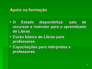 Apoio na formação O Estado disponibiliza: sala de recursos e instrutor para o aprendizado de Libras. Curso básico de Libras para professores. Capacitações para intérpretes e professores. 