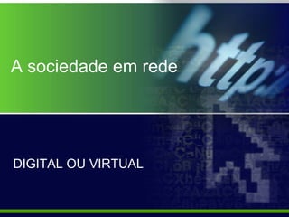 A sociedade em rede




DIGITAL OU VIRTUAL
 