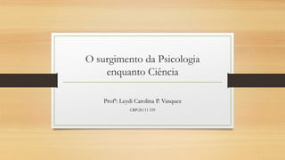 O surgimento da Psicologia
enquanto Ciência
Profª: Leydi Carolina P. Vasquez
CRP:20/11 539
 