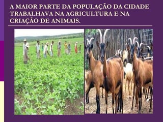 A MAIOR PARTE DA POPULAÇÃO DA CIDADE TRABALHAVA NA AGRICULTURA E NA CRIAÇÃO DE ANIMAIS. 