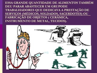 ESSA GRANDE QUANTIDADE DE ALIMENTOS TAMBÉM DEU PARAR ABASTECER UM GRUPODE TRABALHADORES QUE DEDICAVA A PRESTAÇÃO DE SERVIÇOS (MÉDICOS, SOLDADOS, SACERDOTES) OU FABRICAÇÃO DE OBJETOS ( CERÂMICA, INSTRUMENTO DE METAL, TECIDOS). 