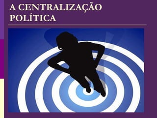 A CENTRALIZAÇÃO POLÍTICA 