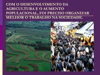 COM O DESENVOLVIMENTO DA AGRICULTURA E O AUMENTO POPULACIONAL, FOI PRECISO ORGANIZAR MELHOR O TRABALHO NA SOCIEDADE. 