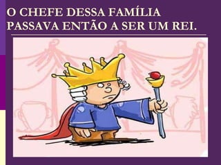 O CHEFE DESSA FAMÍLIA PASSAVA ENTÃO A SER UM REI. 