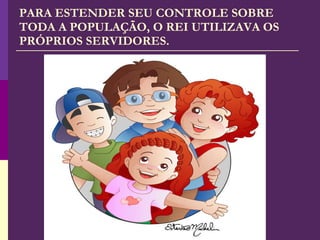 PARA ESTENDER SEU CONTROLE SOBRE TODA A POPULAÇÃO, O REI UTILIZAVA OS PRÓPRIOS SERVIDORES. 