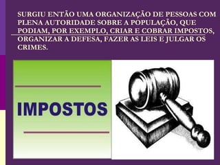 SURGIU ENTÃO UMA ORGANIZAÇÃO DE PESSOAS COM PLENA AUTORIDADE SOBRE A POPULAÇÃO, QUE PODIAM, POR EXEMPLO, CRIAR E COBRAR IMPOSTOS, ORGANIZAR A DEFESA, FAZER AS LEIS E JULGAR OS CRIMES. 