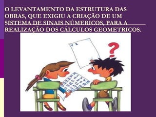 O LEVANTAMENTO DA ESTRUTURA DAS OBRAS, QUE EXIGIU A CRIAÇÃO DE UM SISTEMA DE SINAIS NÚMERICOS, PARA A REALIZAÇÃO DOS CÁLCULOS GEOMETRICOS. 