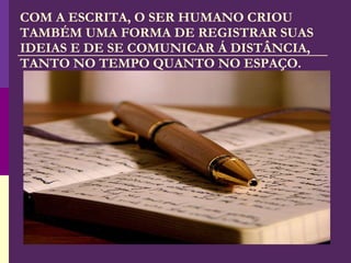 COM A ESCRITA, O SER HUMANO CRIOU TAMBÉM UMA FORMA DE REGISTRAR SUAS IDEIAS E DE SE COMUNICAR Á DISTÂNCIA, TANTO NO TEMPO QUANTO NO ESPAÇO. 