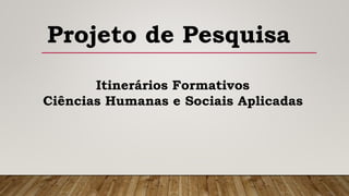 Projeto de Pesquisa
Itinerários Formativos
Ciências Humanas e Sociais Aplicadas
 