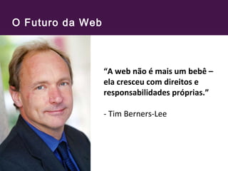 O Futuro da Web
“A web não é mais um bebê –
ela cresceu com direitos e
responsabilidades próprias.”
- Tim Berners-Lee
 