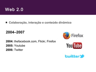 Web 2.0
2004–2007
2004: thefacebook.com, Flickr, Firefox
2005: Youtube
2006: Twitter
Colaboração, interação e conteúdo dinâmico
 