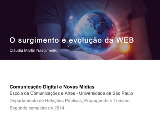 Comunicação Digital e Novas Mídias
Escola de Comunicações e Artes - Universidade de São Paulo
Departamento de Relações Públicas, Propaganda e Turismo
Segundo semestre de 2014
O surgimento e evolução da WEB
Cláudia Martin Nascimento
 