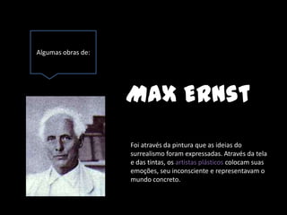 Algumas obras de:




                    Max Ernst
                    Foi através da pintura que as ideias do
                    surrealismo foram expressadas. Através da tela
                    e das tintas, os artistas plásticos colocam suas
                    emoções, seu inconsciente e representavam o
                    mundo concreto.
 