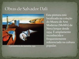 Esta pintura está
localizada na coleção
do Museu de Arte
Moderna (MoMA) de
Nova Iorque desde
1934. É amplamente
reconhecida e
frequentemente
referenciada na cultura
popular.A persistência da memória, 1931.
 