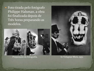  Foto tirada pelo fotógrafo
Philippe Halsman, a obra
foi finalizada depois de
Três horas preparando as
modelos.
In Voluptas Mors, 1951.Preparação da fotografia.
 