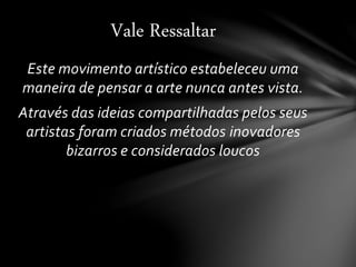 Este movimento artístico estabeleceu uma
maneira de pensar a arte nunca antes vista.
Através das ideias compartilhadas pelos seus
artistas foram criados métodos inovadores
bizarros e considerados loucos
Vale Ressaltar
 