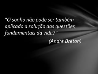 “O sonho não pode ser também
aplicado à solução das questões
fundamentais da vida?”
(André Breton)
 