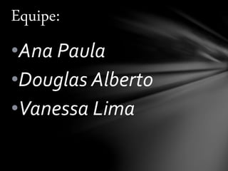 •Ana Paula
•Douglas Alberto
•Vanessa Lima
Equipe:
 