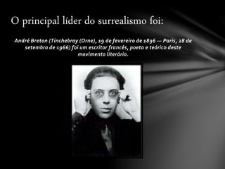 André Breton (Tinchebray (Orne), 19 de fevereiro de 1896 — Paris, 28 de
setembro de 1966) foi um escritor francês, poeta e teórico deste
movimento literário.
O principal líder do surrealismo foi:
 