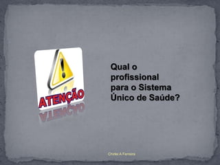 Qual o
 profissional
 para o Sistema
 Único de Saúde?




Chirlei A Ferreira
 