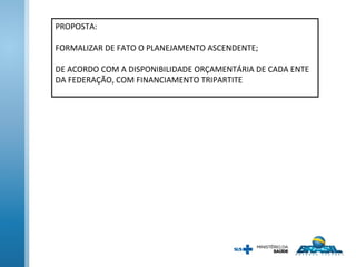 PROPOSTA:
FORMALIZAR DE FATO O PLANEJAMENTO ASCENDENTE;
DE ACORDO COM A DISPONIBILIDADE ORÇAMENTÁRIA DE CADA ENTE
DA FEDERAÇÃO, COM FINANCIAMENTO TRIPARTITE
 