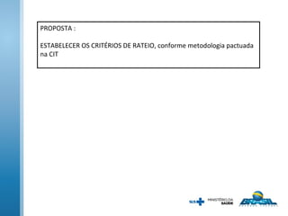 PROPOSTA :
ESTABELECER OS CRITÉRIOS DE RATEIO, conforme metodologia pactuada
na CIT
 