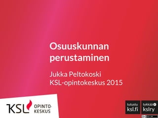 Osuuskunnan
perustaminen
Jukka Peltokoski
KSL-opintokeskus 2015
 