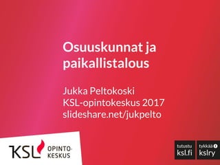 Osuuskunnat ja
paikallistalous
Jukka Peltokoski
KSL-opintokeskus 2017
slideshare.net/jukpelto
 
