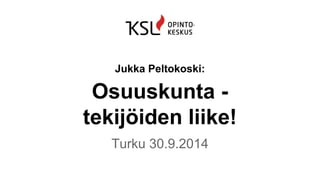 Jukka Peltokoski: 
Osuuskunta - 
tekijöiden liike! 
Turku 30.9.2014 
 