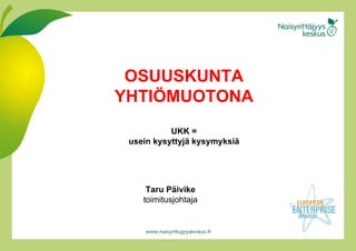 OSUUSKUNTA YHTIÖMUOTONA UKK = usein kysyttyjä kysymyksiä Taru Päivike toimitusjohtaja 