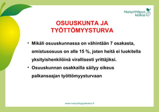 Mikäli osuuskunnassa on vähintään 7 osakasta, omistusosuus on alle 15 %, joten heitä ei luokitella yksityishenkilöinä virallisesti yrittäjiksi. Osuuskunnan osakkailla säilyy oikeus palkansaajan työttömyysturvaan OSUUSKUNTA JA TYÖTTÖMYYSTURVA 