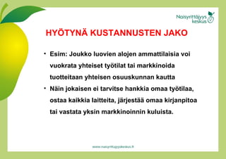 Esim: Joukko luovien alojen ammattilaisia voi vuokrata yhteiset työtilat tai markkinoida tuotteitaan yhteisen osuuskunnan kautta Näin jokaisen ei tarvitse hankkia omaa työtilaa, ostaa kaikkia laitteita, järjestää omaa kirjanpitoa tai vastata yksin markkinoinnin kuluista. HYÖTYNÄ KUSTANNUSTEN JAKO 