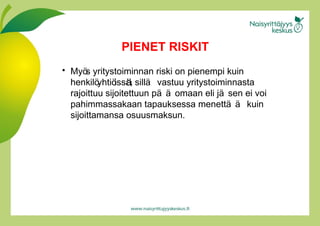 Ѳö   yritystoiminnan riski on pienempi kuin henkilöy h tiöi s s ä , sillä vastuu yritystoiminnasta rajoittuu sijoitettuun pää o maan eli jäs e n ei voi pahimmassakaan tapauksessa menettää   kuin sijoittamansa osuusmaksun. PIENET RISKIT 