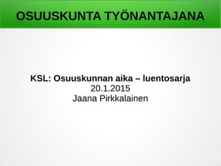 OSUUSKUNTA TYÖNANTAJANA
KSL: Osuuskunnan aika – luentosarja
20.1.2015
Jaana Pirkkalainen
 
