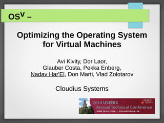 OSv –
Optimizing the Operating System
for Virtual Machines
Avi Kivity, Dor Laor,
Glauber Costa, Pekka Enberg,
Nadav Har'El, Don Marti, Vlad Zolotarov
Cloudius Systems
 