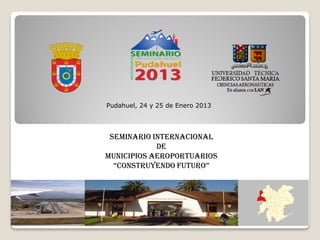 Pudahuel, 24 y 25 de Enero 2013




 Seminario INTERNACIONAL
            DE
Municipios aeroportuarios
  “Construyendo Futuro”
 