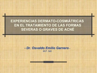 EXPERIENCIAS DERMATO-COSMIÁTRICAS  EN EL TRATAMIENTO DE LAS FORMAS SEVERAS O GRAVES DE ACNÉ -  Dr. Osvaldo Emilio Garnero  - M.P. 540 