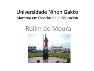Universidade Nihon Gakko
Maestría em Ciencias de la Educacion

     Rolim de Moura
 